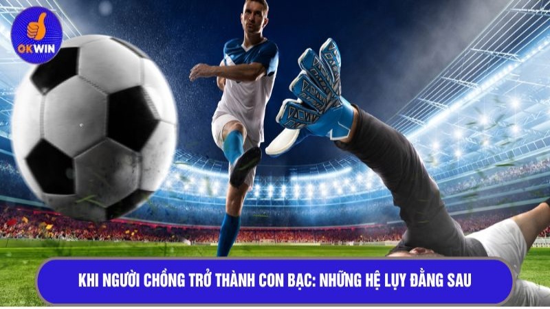 Khi người chồng trở thành con bạc: Những hệ lụy đằng sau 