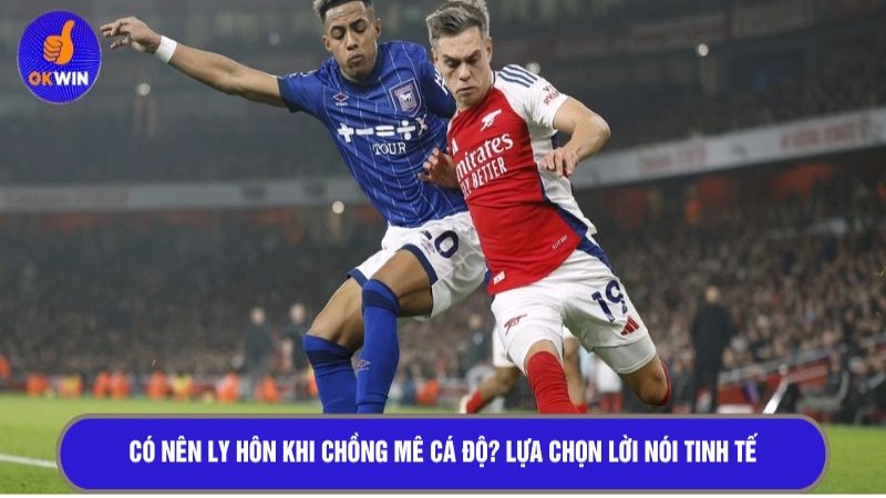 Có nên ly hôn khi chồng mê cá độ? Lựa chọn lời nói tinh tế