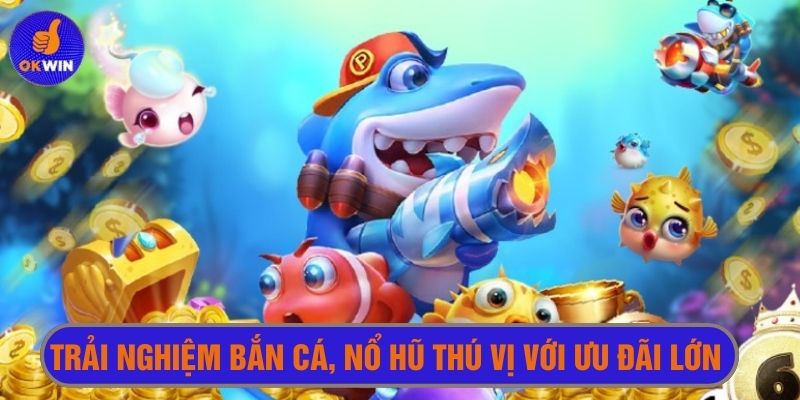 Trải nghiệm bắn cá, nổ hũ thú vị hơn với ưu đãi lớn 