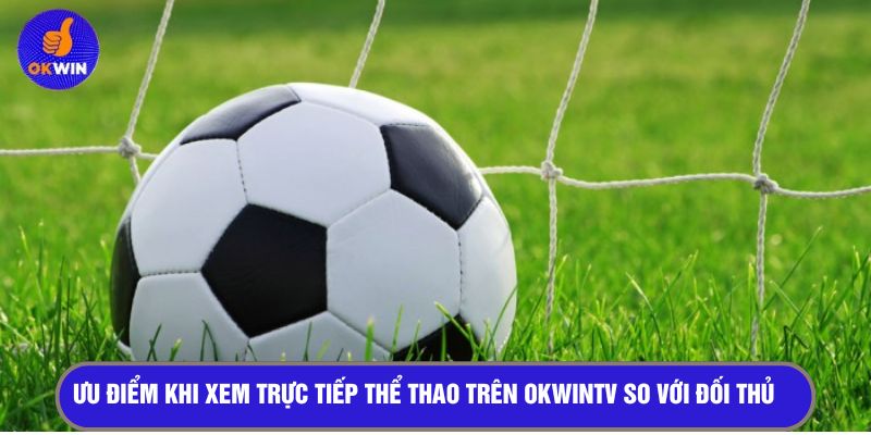 Ưu điểm khi xem trực tiếp thể thao trên OKWINTV so với đối thủ 